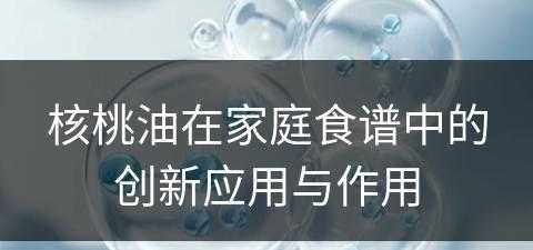 核桃油在家庭食谱中的创新应用与作用